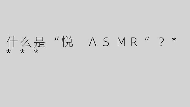 什么是“悦 ASMR”？****