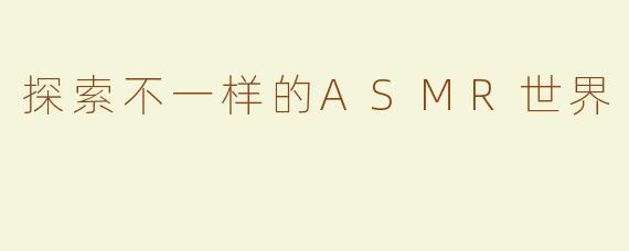 探索不一样的ASMR世界