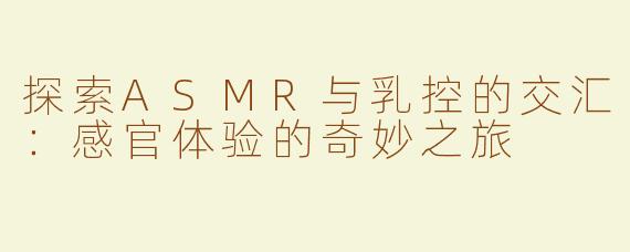 探索ASMR与乳控的交汇：感官体验的奇妙之旅