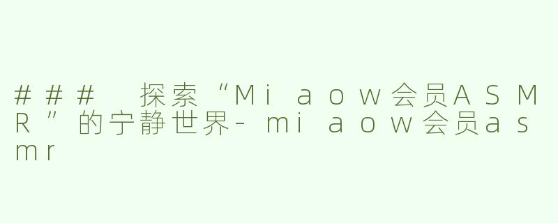 ### 探索“Miaow会员ASMR”的宁静世界-miaow会员asmr
