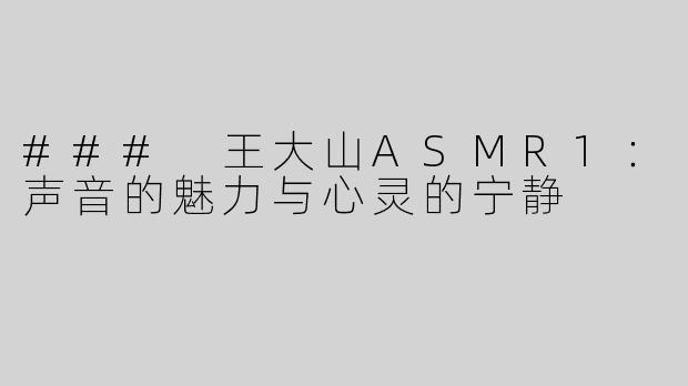 ### 王大山ASMR1：声音的魅力与心灵的宁静
