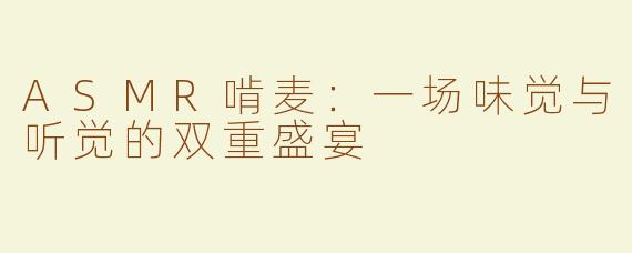 ASMR啃麦：一场味觉与听觉的双重盛宴