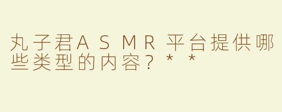 丸子君ASMR平台提供哪些类型的内容？**