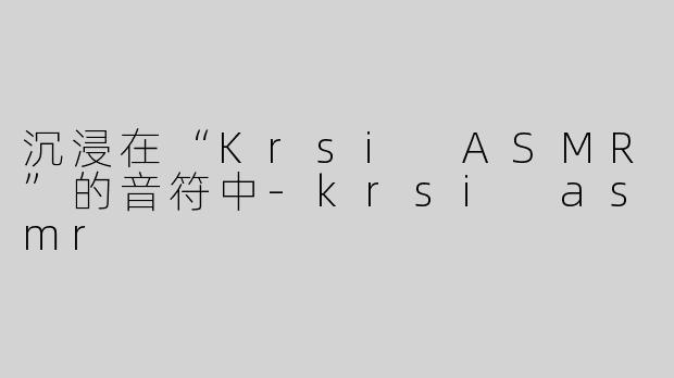 沉浸在“Krsi ASMR”的音符中