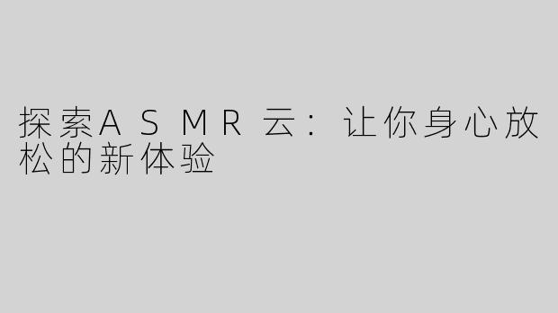 探索ASMR云：让你身心放松的新体验