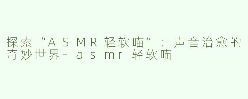 探索“ASMR轻软喵”：声音治愈的奇妙世界-asmr轻软喵