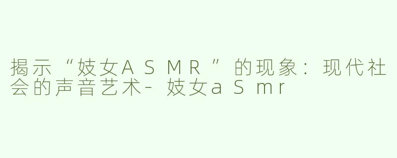 揭示“妓女ASMR”的现象：现代社会的声音艺术-妓女aSmr