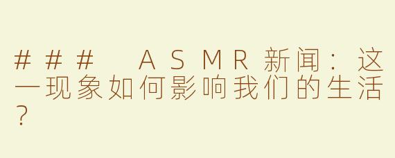 ### ASMR新闻：这一现象如何影响我们的生活？