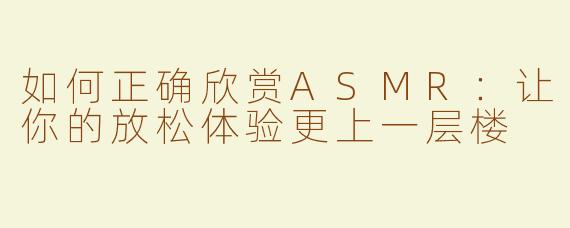 如何正确欣赏ASMR：让你的放松体验更上一层楼
