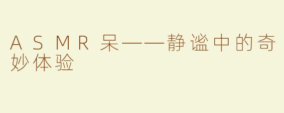 ASMR呆——静谧中的奇妙体验