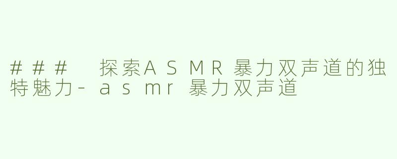 ### 探索ASMR暴力双声道的独特魅力-asmr暴力双声道