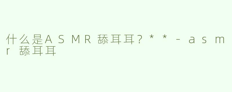 什么是ASMR舔耳耳？**