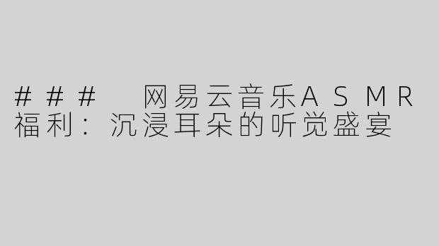 ### 网易云音乐ASMR福利：沉浸耳朵的听觉盛宴