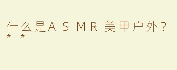 什么是ASMR美甲户外？**