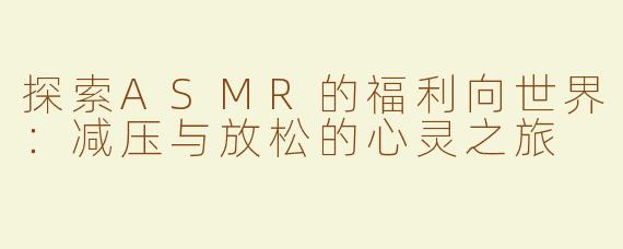 探索ASMR的福利向世界：减压与放松的心灵之旅