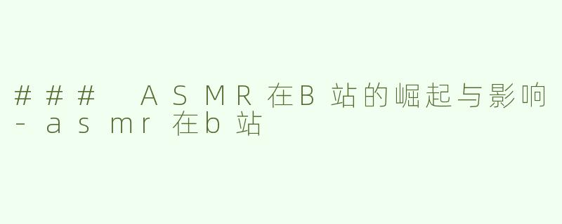 ### ASMR在B站的崛起与影响-asmr在b站