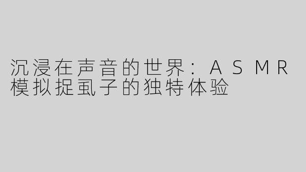 沉浸在声音的世界：ASMR模拟捉虱子的独特体验