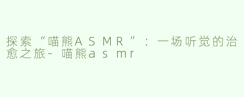 探索“喵熊ASMR”：一场听觉的治愈之旅-喵熊asmr
