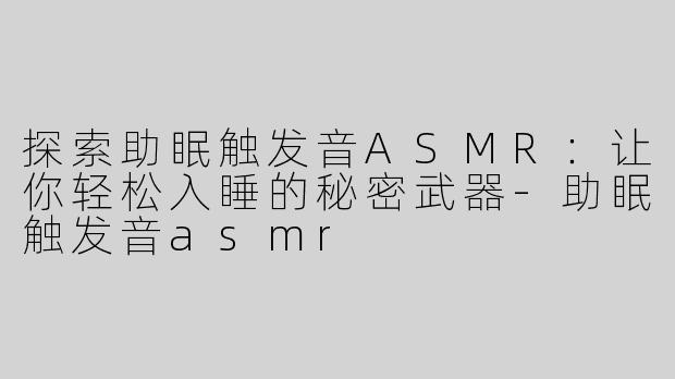 探索助眠触发音ASMR：让你轻松入睡的秘密武器-助眠触发音asmr