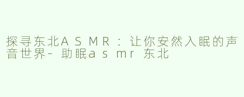 探寻东北ASMR：让你安然入眠的声音世界-助眠asmr东北