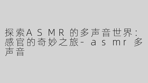 探索ASMR的多声音世界：感官的奇妙之旅