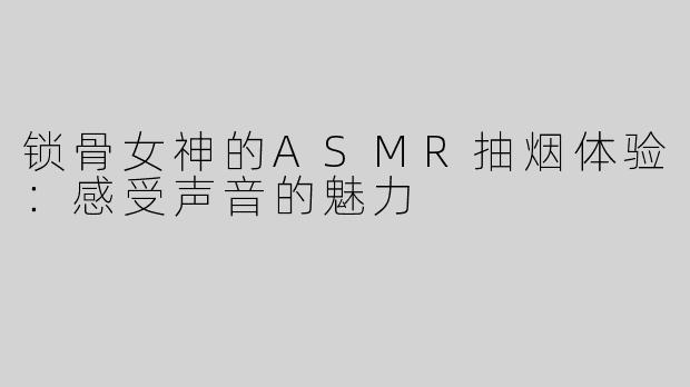 锁骨女神的ASMR抽烟体验：感受声音的魅力