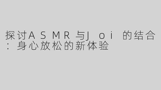探讨ASMR与Joi的结合：身心放松的新体验