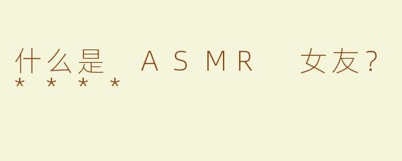 什么是 ASMR 女友？****