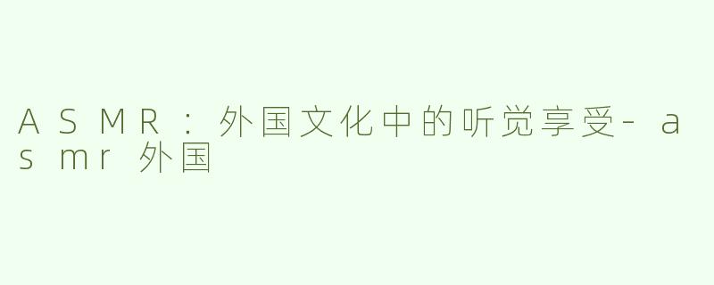 ASMR：外国文化中的听觉享受