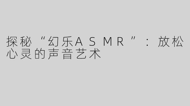 探秘“幻乐ASMR”：放松心灵的声音艺术