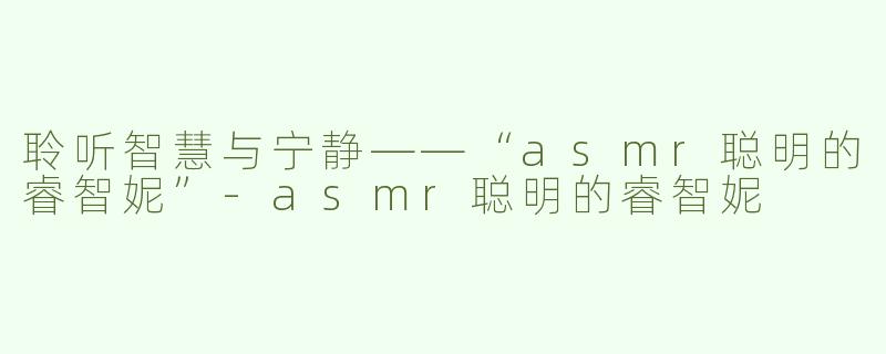 聆听智慧与宁静——“asmr聪明的睿智妮”-asmr聪明的睿智妮