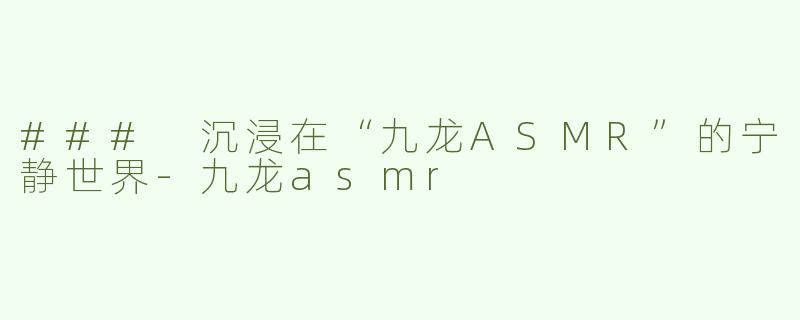 ### 沉浸在“九龙ASMR”的宁静世界-九龙asmr
