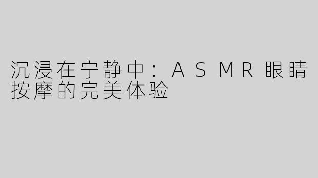 沉浸在宁静中：ASMR眼睛按摩的完美体验