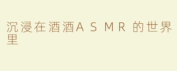 沉浸在酒酒ASMR的世界里
