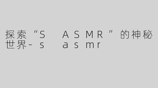 探索“S ASMR”的神秘世界-s asmr