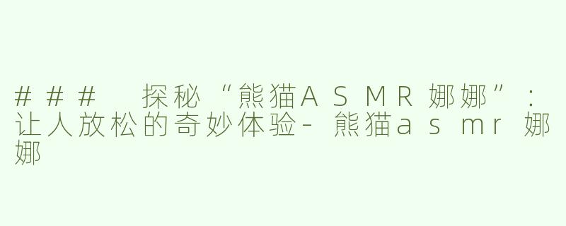 ### 探秘“熊猫ASMR娜娜”：让人放松的奇妙体验-熊猫asmr娜娜