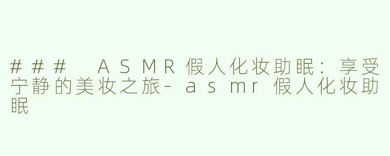 ### ASMR假人化妆助眠：享受宁静的美妆之旅-asmr假人化妆助眠