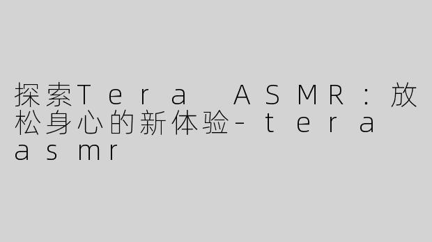 探索Tera ASMR：放松身心的新体验