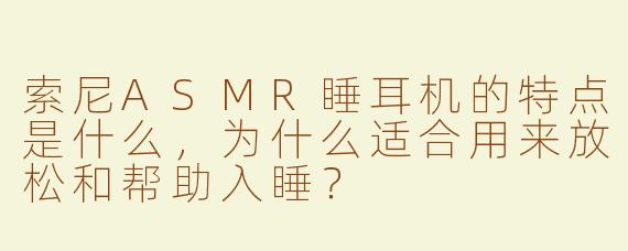 索尼ASMR睡耳机的特点是什么，为什么适合用来放松和帮助入睡？