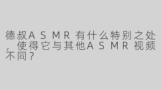 德叔ASMR有什么特别之处，使得它与其他ASMR视频不同？