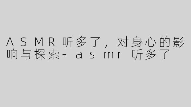 ASMR听多了，对身心的影响与探索-asmr听多了