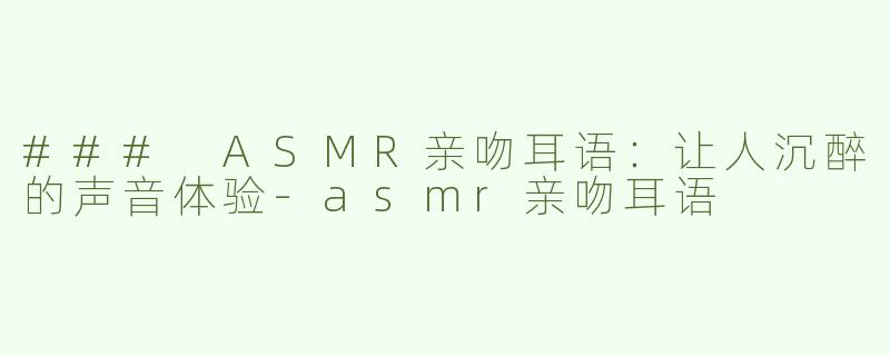 ### ASMR亲吻耳语：让人沉醉的声音体验-asmr亲吻耳语