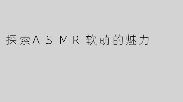 探索ASMR软萌的魅力