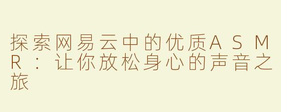 探索网易云中的优质ASMR：让你放松身心的声音之旅