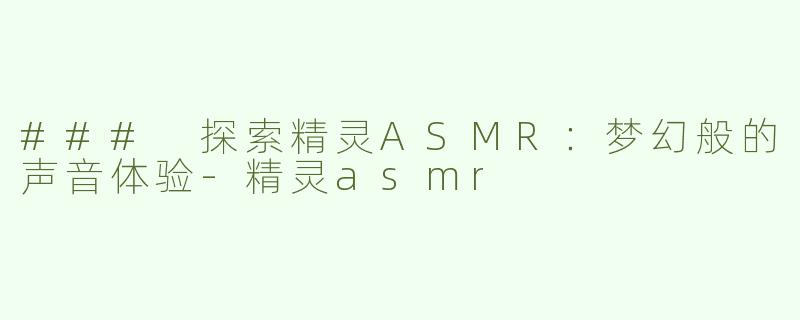### 探索精灵ASMR：梦幻般的声音体验