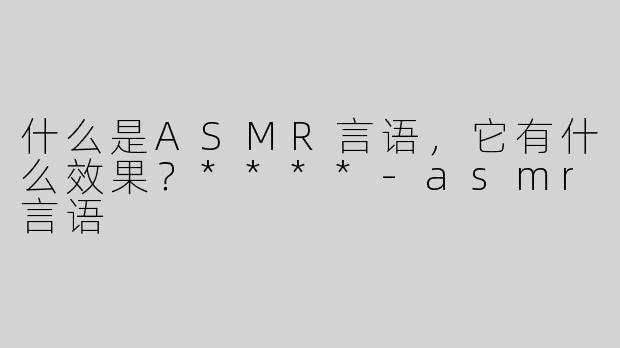 什么是ASMR言语，它有什么效果？****-asmr言语