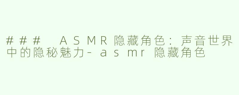 ### ASMR隐藏角色：声音世界中的隐秘魅力