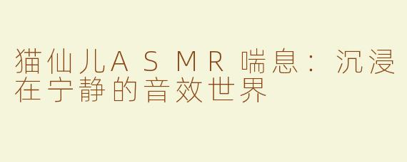 猫仙儿ASMR喘息：沉浸在宁静的音效世界