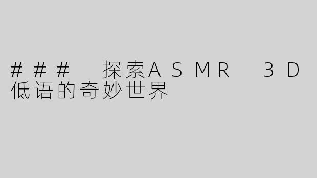 ### 探索ASMR 3D低语的奇妙世界