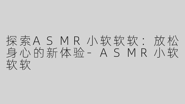 探索ASMR小软软软：放松身心的新体验